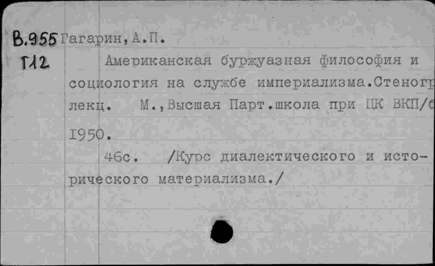 ﻿В.9 55 Гагарин, А.П.
тп Американская буржуазная философия и социология на службе империализма.Стеног! лекц.	М.,Высшая Парт.школа при ЦК ВКП/С
1950.
46с. /Курс диалектического и исторического материализма./